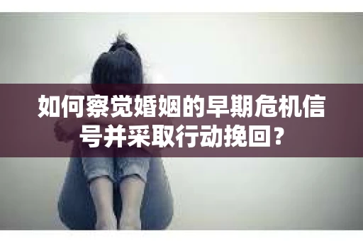如何察觉婚姻的早期危机信号并采取行动挽回? 如何察觉婚姻的早期危机信号并采取行动挽回?