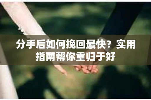 分手后如何挽回最快？实用指南帮你重归于好
