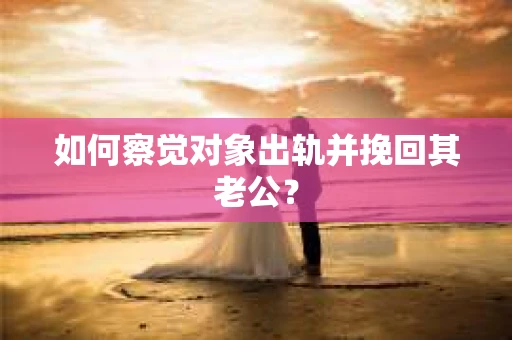 如何察觉对象出轨并挽回其老公? 如何察觉对象出轨并挽回其老公?