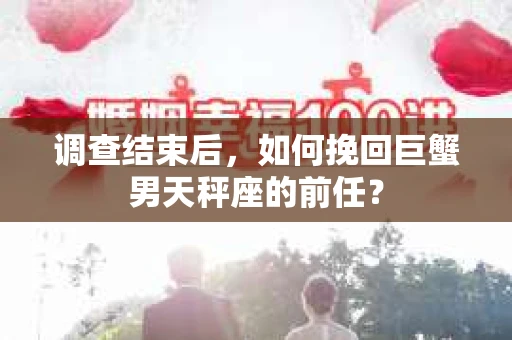 调查结束后,如何挽回巨蟹男天秤座的前任? 调查结束后,如何挽回巨蟹男天秤座的前任?