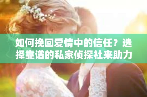 如何挽回爱情中的信任?选择靠谱的私家侦探社来助力 如何挽回爱情中的信任?选择靠谱的私家侦探社来助力