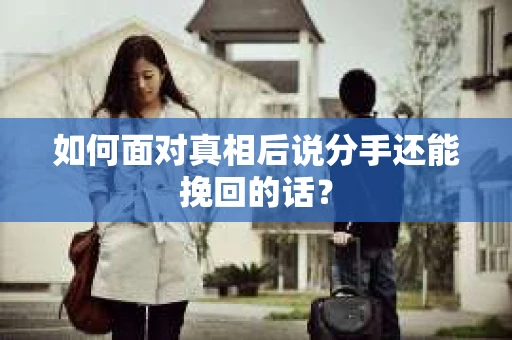 如何面对真相后说分手还能挽回的话? 如何面对真相后说分手还能挽回的话?
