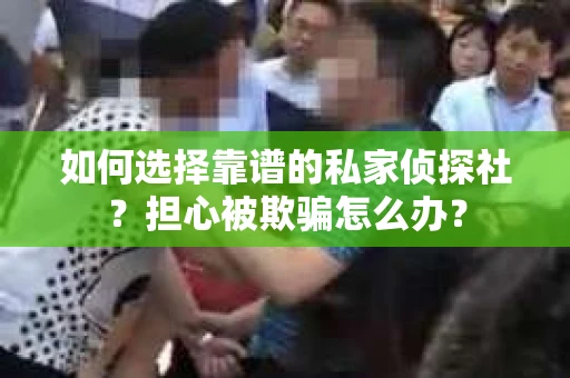 如何选择靠谱的私家侦探社?担心被欺骗怎么办? 如何选择靠谱的私家侦探社?担心被欺骗怎么办?