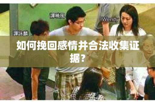 如何挽回感情并合法收集证据？