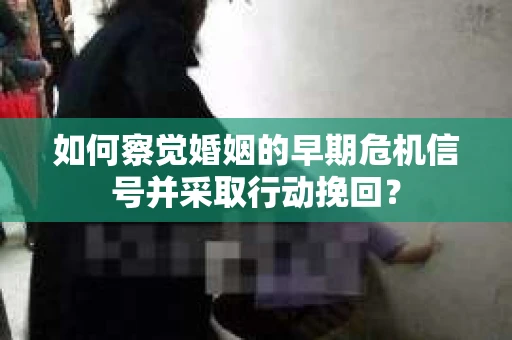 如何察觉婚姻的早期危机信号并采取行动挽回？