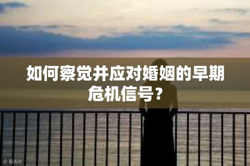 如何察觉并应对婚姻的早期危机信号？