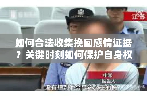 如何合法收集挽回感情证据？关键时刻如何保护自身权益？