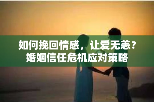 如何挽回情感，让爱无恙？婚姻信任危机应对策略