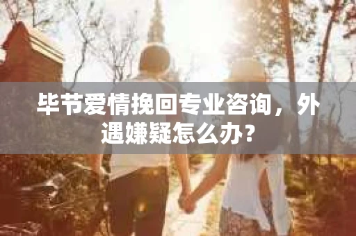 毕节爱情挽回专业咨询,外遇嫌疑怎么办? 毕节爱情挽回专业咨询,外遇嫌疑怎么办?
