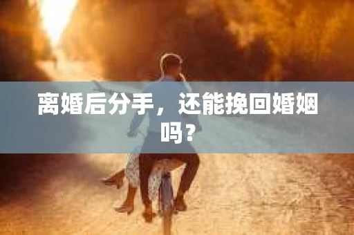 离婚后分手,还能挽回婚姻吗? 离婚后分手,还能挽回婚姻吗?