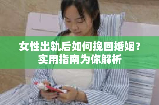 女性出轨后如何挽回婚姻？实用指南为你解析