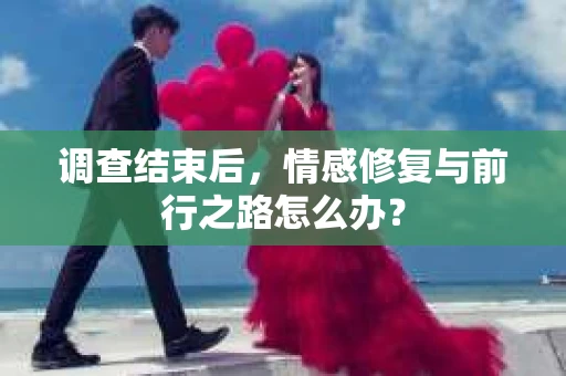 调查结束后,情感修复与前行之路怎么办? 调查结束后,情感修复与前行之路怎么办?