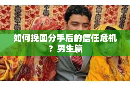 如何挽回分手后的信任危机?男生篇 如何挽回分手后的信任危机?男生篇