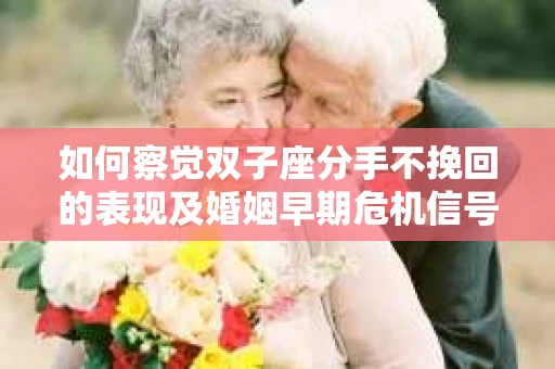 如何察觉双子座分手不挽回的表现及婚姻早期危机信号？