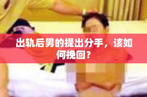 出轨后男的提出分手，该如何挽回？