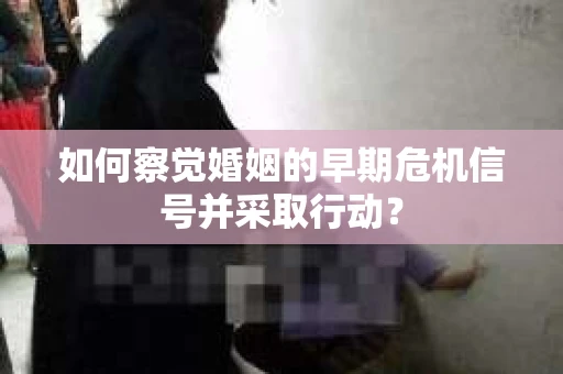 如何察觉婚姻的早期危机信号并采取行动? 如何察觉婚姻的早期危机信号并采取行动?