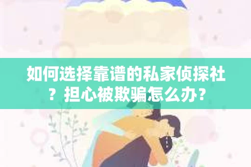 如何选择靠谱的私家侦探社?担心被欺骗怎么办? 如何选择靠谱的私家侦探社?担心被欺骗怎么办?