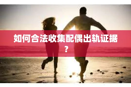 如何合法收集配偶出轨证据？