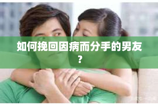 如何挽回因病而分手的男友? 如何挽回因病而分手的男友?
