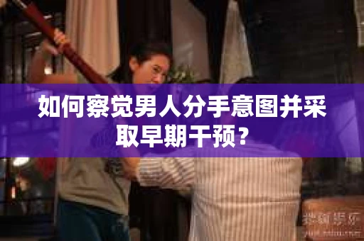 如何察觉男人分手意图并采取早期干预? 如何察觉男人分手意图并采取早期干预?
