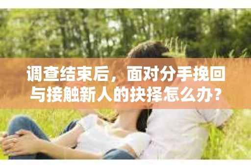 调查结束后,面对分手挽回与接触新人的抉择怎么办? 调查结束后,面对分手挽回与接触新人的抉择怎么办?
