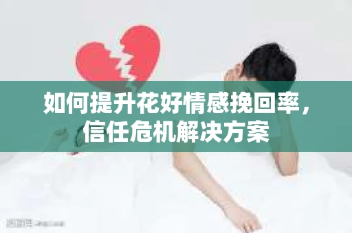 如何提升花好情感挽回率，信任危机解决方案