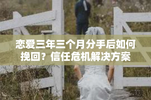 恋爱三年三个月分手后如何挽回?信任危机解决方案 恋爱三年三个月分手后如何挽回?信任危机解决方案
