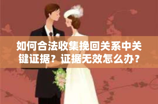 如何合法收集挽回关系中关键证据?证据无效怎么办? 如何合法收集挽回关系中关键证据?证据无效怎么办?