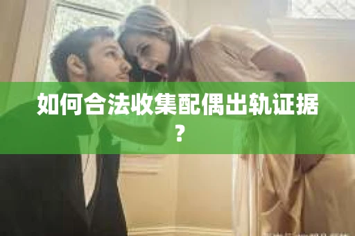 如何合法收集配偶出轨证据？