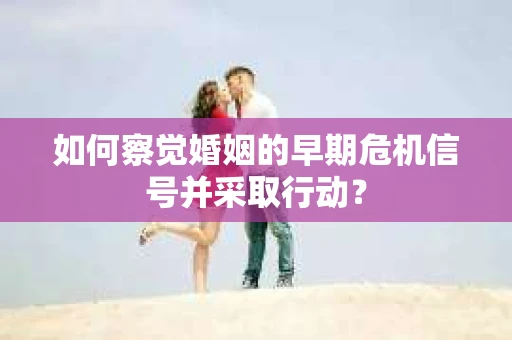 如何察觉婚姻的早期危机信号并采取行动? 如何察觉婚姻的早期危机信号并采取行动?