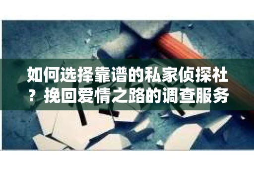 如何选择靠谱的私家侦探社?挽回爱情之路的调查服务指南 如何选择靠谱的私家侦探社?挽回爱情之路的调查服务指南