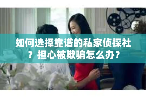 如何选择靠谱的私家侦探社？担心被欺骗怎么办？