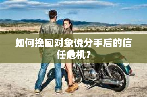 如何挽回对象说分手后的信任危机? 如何挽回对象说分手后的信任危机?
