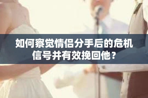 如何察觉情侣分手后的危机信号并有效挽回他? 如何察觉情侣分手后的危机信号并有效挽回他?