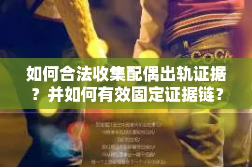 如何合法收集配偶出轨证据?并如何有效固定证据链? 如何合法收集配偶出轨证据?并如何有效固定证据链?