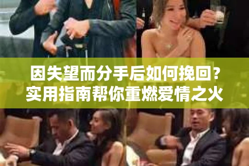 因失望而分手后如何挽回？实用指南帮你重燃爱情之火