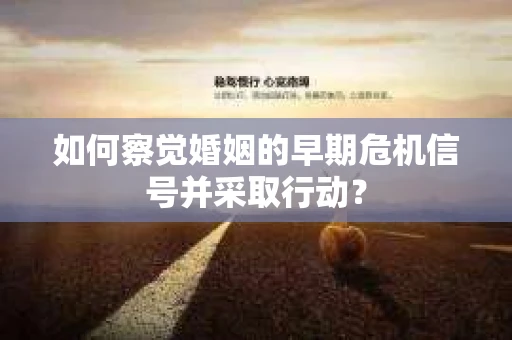 如何察觉婚姻的早期危机信号并采取行动？
