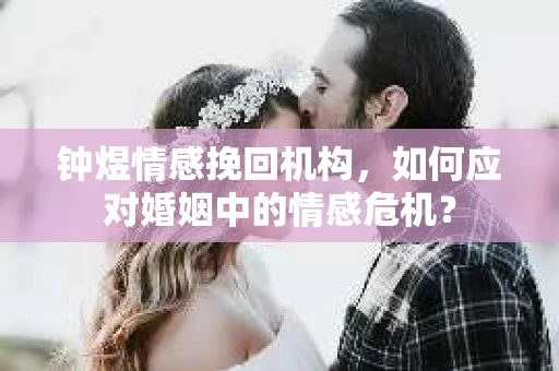 钟煜情感挽回机构,如何应对婚姻中的情感危机? 钟煜情感挽回机构,如何应对婚姻中的情感危机?