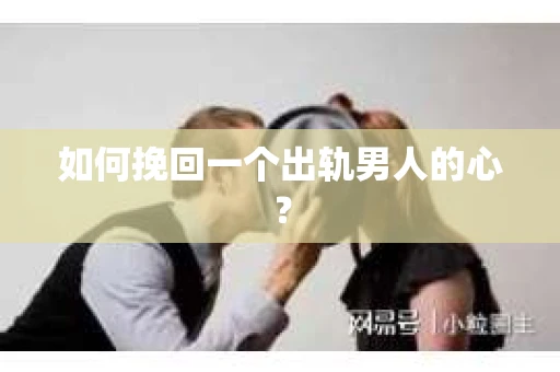 如何挽回一个出轨男人的心? 如何挽回一个出轨男人的心?