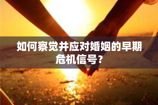 如何察觉并应对婚姻的早期危机信号? 如何察觉并应对婚姻的早期危机信号?