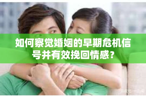 如何察觉婚姻的早期危机信号并有效挽回情感？
