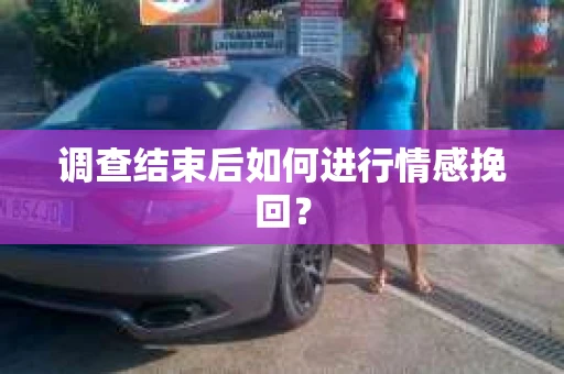 调查结束后如何进行情感挽回? 调查结束后如何进行情感挽回?