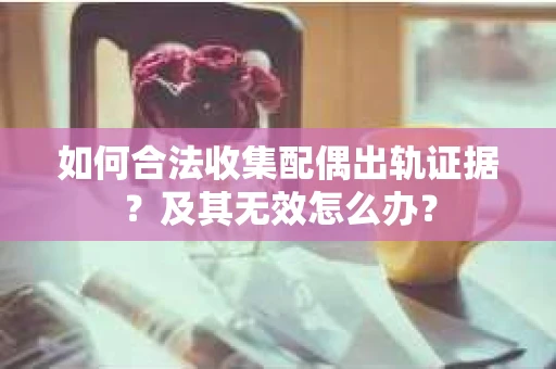 如何合法收集配偶出轨证据？及其无效怎么办？