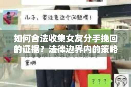 如何合法收集女友分手挽回的证据？法律边界内的策略与技巧