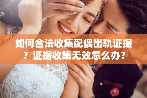 如何合法收集配偶出轨证据？证据收集无效怎么办？