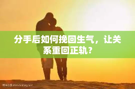 分手后如何挽回生气,让关系重回正轨? 分手后如何挽回生气,让关系重回正轨?