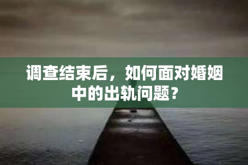 调查结束后,如何面对婚姻中的出轨问题? 调查结束后,如何面对婚姻中的出轨问题?