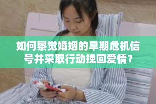 如何察觉婚姻的早期危机信号并采取行动挽回爱情？