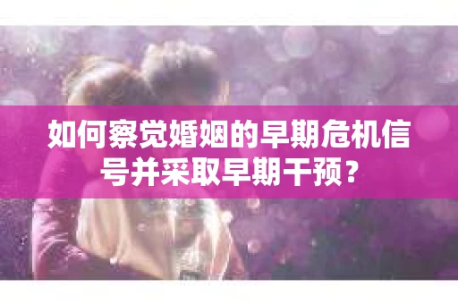 如何察觉婚姻的早期危机信号并采取早期干预? 如何察觉婚姻的早期危机信号并采取早期干预?