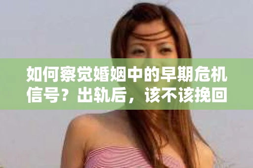 如何察觉婚姻中的早期危机信号?出轨后,该不该挽回怎么办? 如何察觉婚姻中的早期危机信号?出轨后,该不该挽回怎么办?